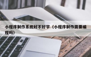 六安小程序制作系统好不好学（小程序制作需要编程吗）
