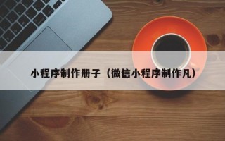 六安小程序制作册子（微信小程序制作凡）