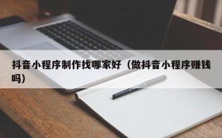 六安抖音小程序制作找哪家好（做抖音小程序赚钱吗）