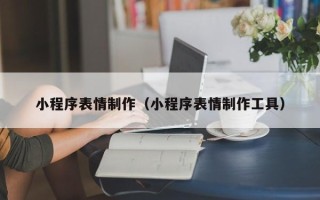 六安小程序表情制作（小程序表情制作工具）