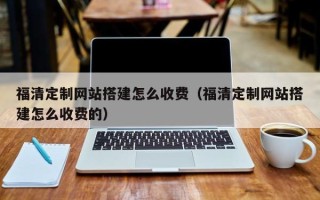六安福清定制网站搭建怎么收费（福清定制网站搭建怎么收费的）