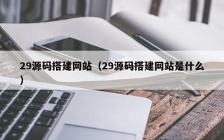 六安29源码搭建网站（29源码搭建网站是什么）