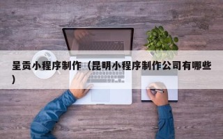 六安呈贡小程序制作（昆明小程序制作公司有哪些）