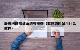 六安静态网站搭建系统有哪些（做静态网站用什么软件）