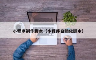 六安小程序制作脚本（小程序自动化脚本）