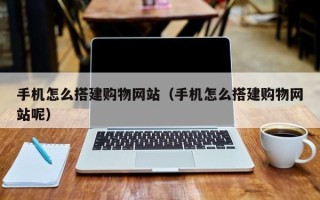 六安手机怎么搭建购物网站（手机怎么搭建购物网站呢）