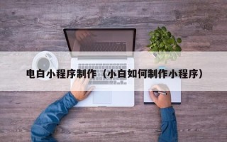 六安电白小程序制作（小白如何制作小程序）