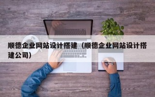 六安顺德企业网站设计搭建（顺德企业网站设计搭建公司）