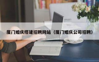 六安厦门婚庆搭建招聘网站（厦门婚庆公司招聘）