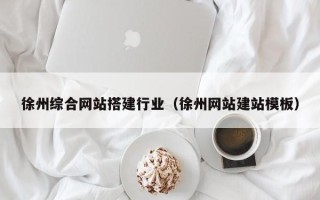 六安徐州综合网站搭建行业（徐州网站建站模板）