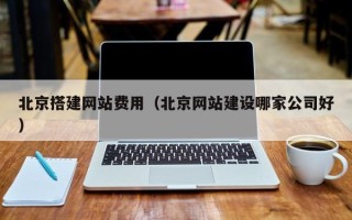 六安北京搭建网站费用（北京网站建设哪家公司好）