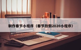 六安制作春节小程序（春节放假2020小程序）