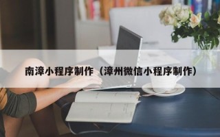 六安南漳小程序制作（漳州微信小程序制作）