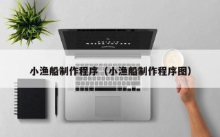 六安小渔船制作程序（小渔船制作程序图）
