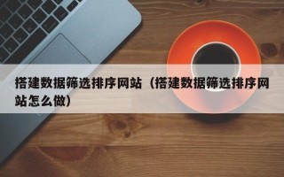 六安搭建数据筛选排序网站（搭建数据筛选排序网站怎么做）