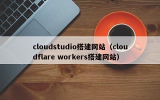 六安cloudstudio搭建网站（cloudflare workers搭建网站）