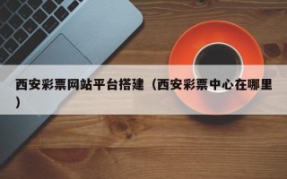 六安西安彩票网站平台搭建（西安彩票中心在哪里）