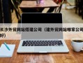 六安长沙外贸网站搭建公司（建外贸网站哪家公司好）