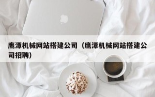 六安鹰潭机械网站搭建公司（鹰潭机械网站搭建公司招聘）