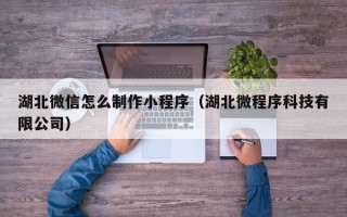 六安湖北微信怎么制作小程序（湖北微程序科技有限公司）
