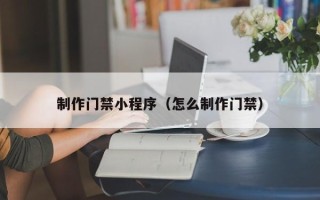 六安制作门禁小程序（怎么制作门禁）